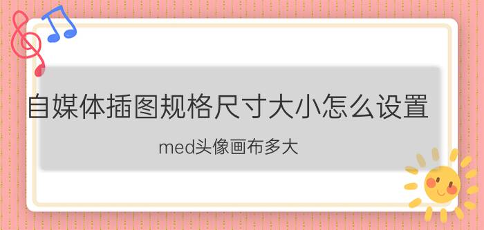 自媒体插图规格尺寸大小怎么设置 med头像画布多大？